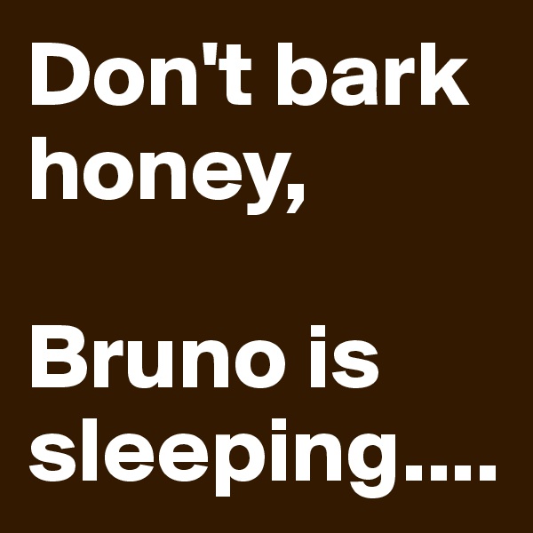 Don't bark honey, 

Bruno is sleeping....