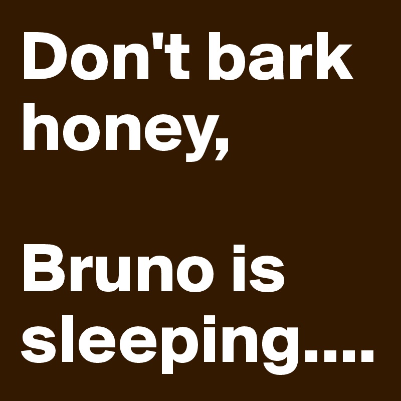 Don't bark honey, 

Bruno is sleeping....