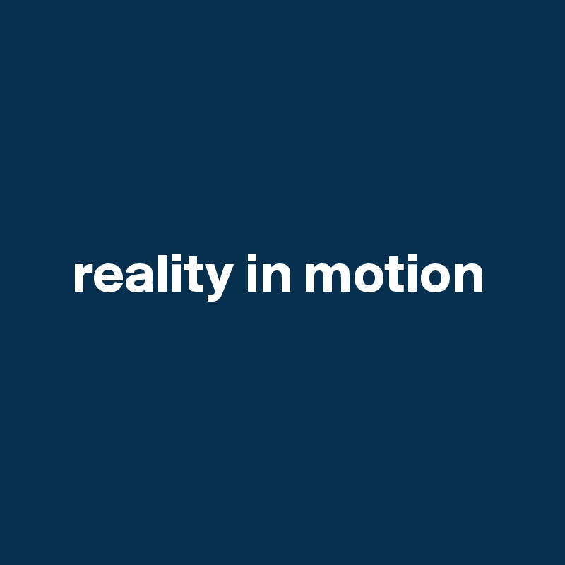 



    reality in motion




