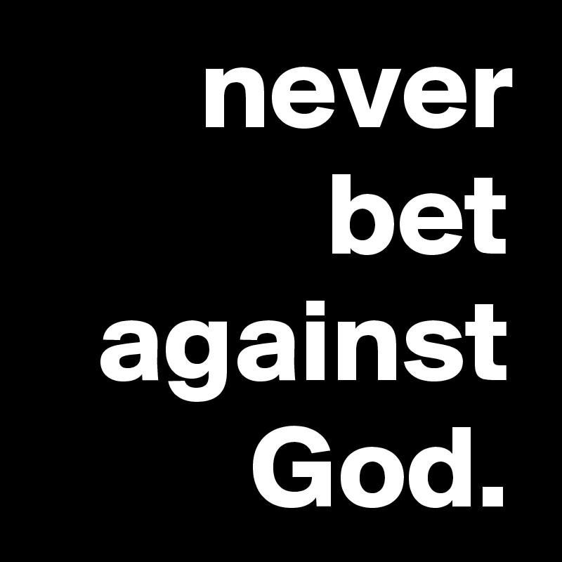 never bet against God.