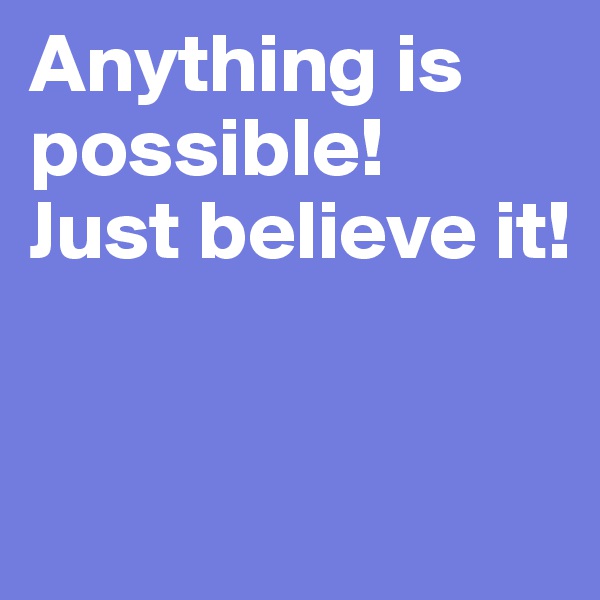 Anything is possible! 
Just believe it!


