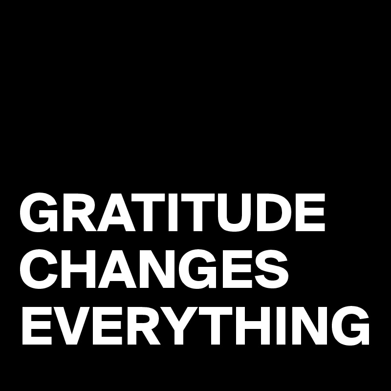 


GRATITUDE
CHANGES
EVERYTHING