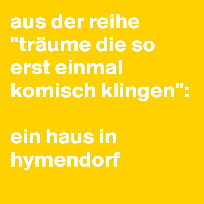 aus der reihe ''träume die so erst einmal komisch klingen'':

ein haus in hymendorf