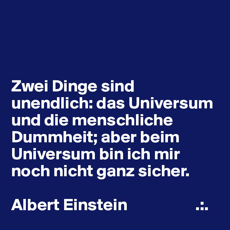 



Zwei Dinge sind unendlich: das Universum und die menschliche Dummheit; aber beim Universum bin ich mir noch nicht ganz sicher.

Albert Einstein                    .:.