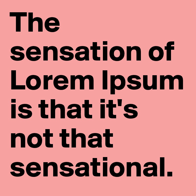 The sensation of Lorem Ipsum is that it's not that sensational.