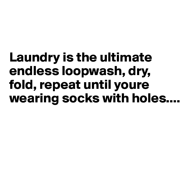


Laundry is the ultimate endless loopwash, dry, fold, repeat until youre wearing socks with holes....




