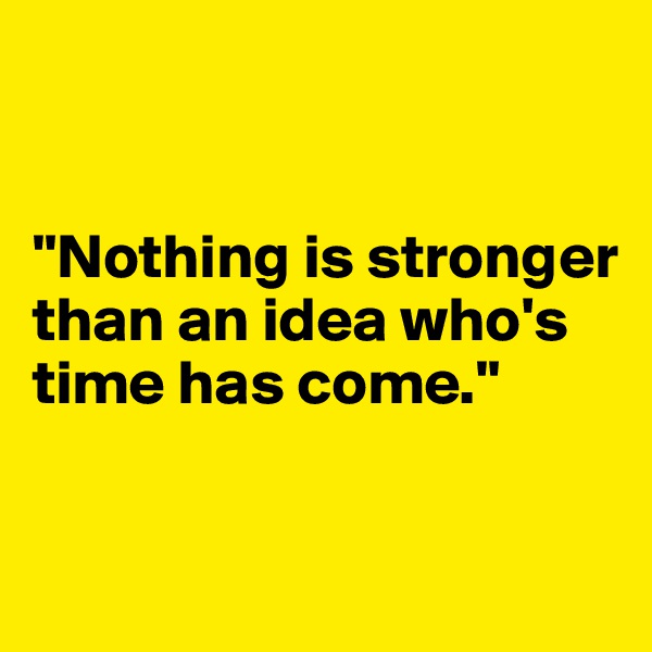 


"Nothing is stronger than an idea who's time has come."


