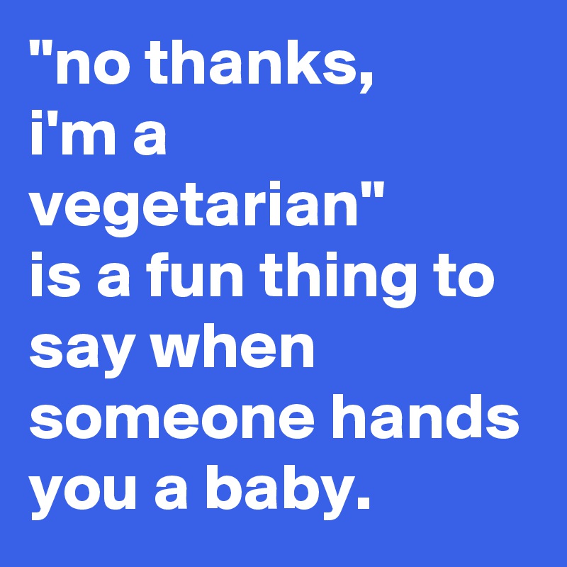 "no thanks, 
i'm a vegetarian" 
is a fun thing to say when someone hands you a baby.