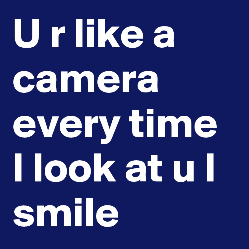 U r like a camera every time I look at u I smile 