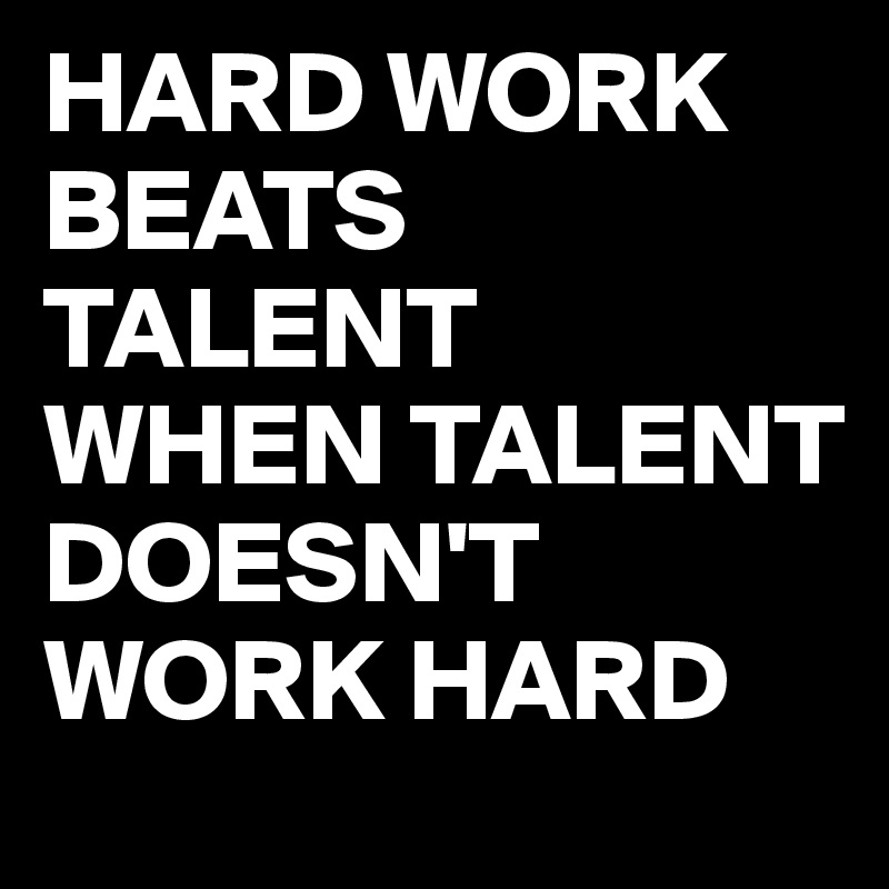 HARD WORK
BEATS TALENT
WHEN TALENT
DOESN'T WORK HARD