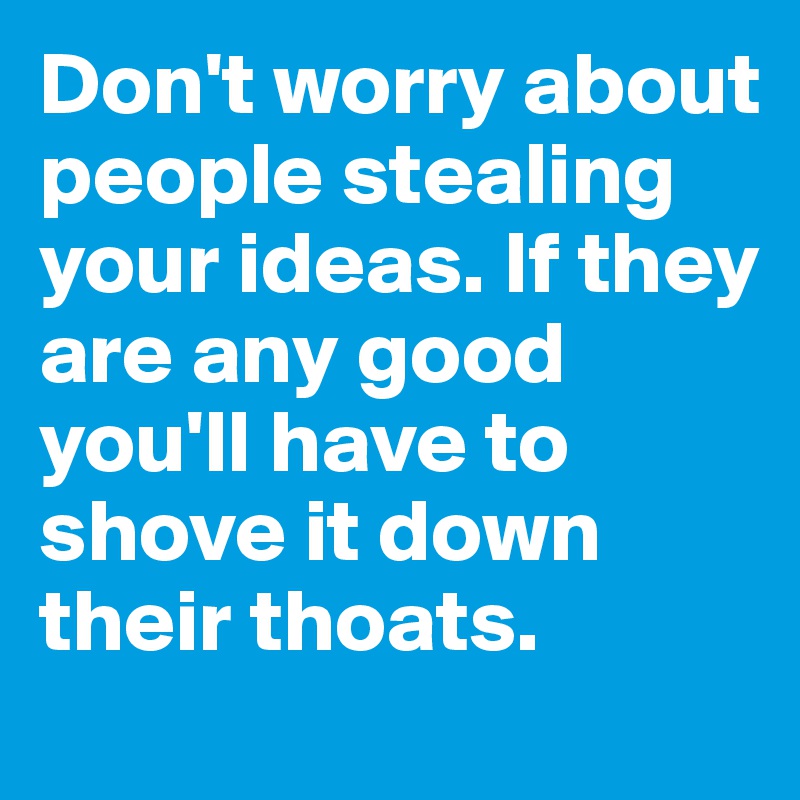Don't worry about people stealing your ideas. If they are any good you'll have to shove it down their thoats.