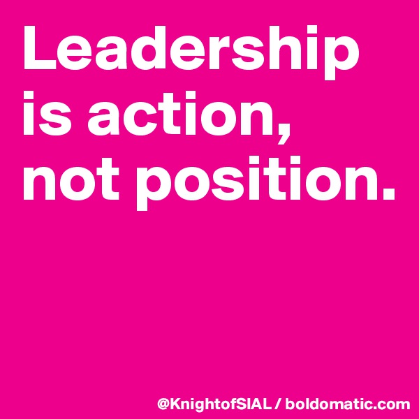 Leadership is action, not position. 

