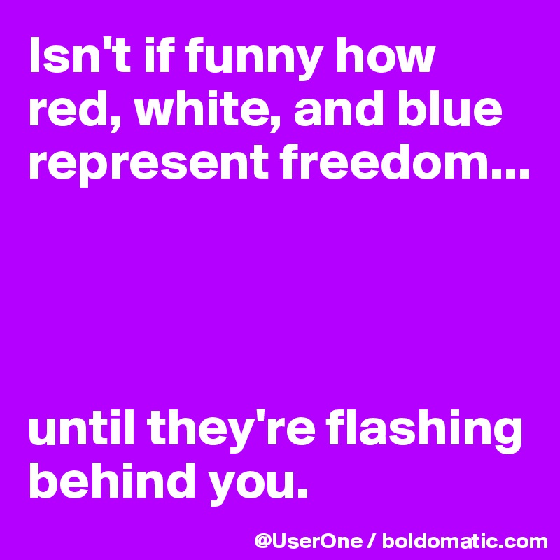 Isn't if funny how red, white, and blue represent freedom...




until they're flashing behind you.
