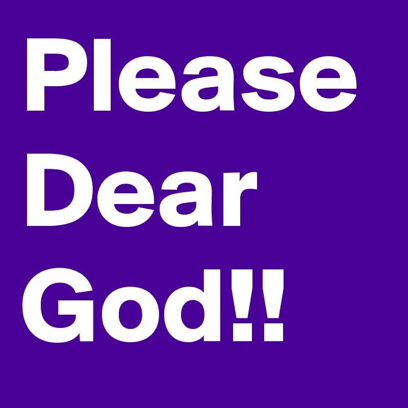 Please Dear God!!