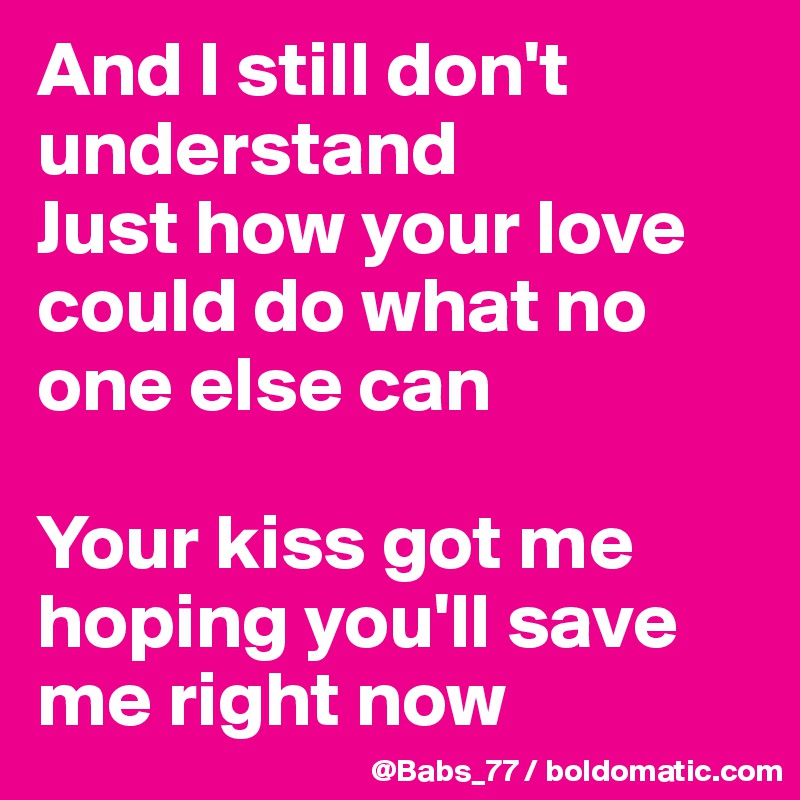 And I still don't understand
Just how your love could do what no one else can

Your kiss got me hoping you'll save me right now