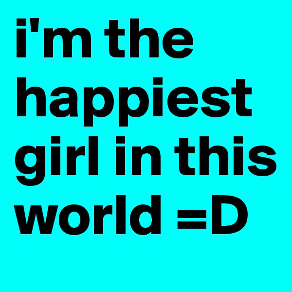 i'm the happiest girl in this world =D 