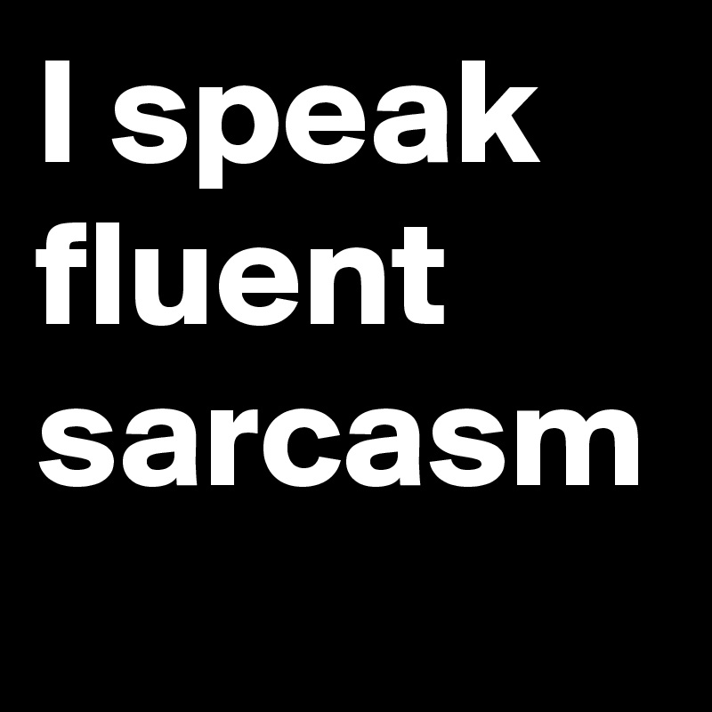 I speak fluent sarcasm