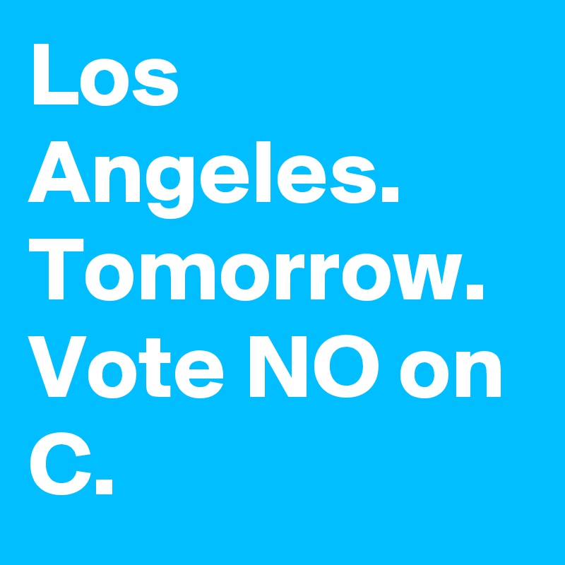 Los Angeles. Tomorrow. Vote NO on C.