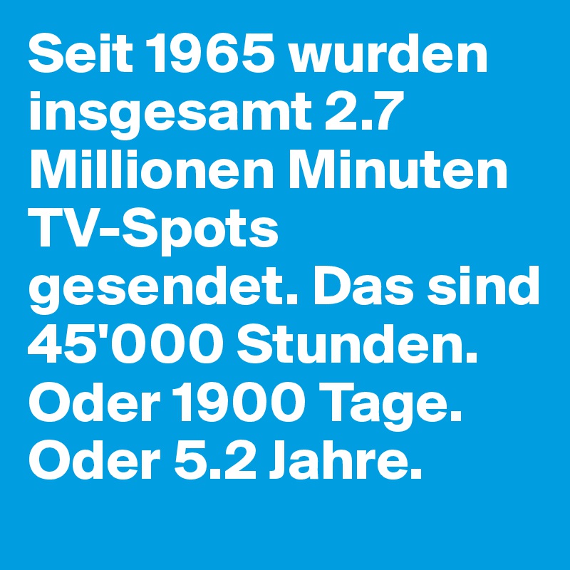 Seit 1965 wurden insgesamt 2.7 Millionen Minuten TV-Spots gesendet. Das sind 45'000 Stunden. Oder 1900 Tage. Oder 5.2 Jahre.