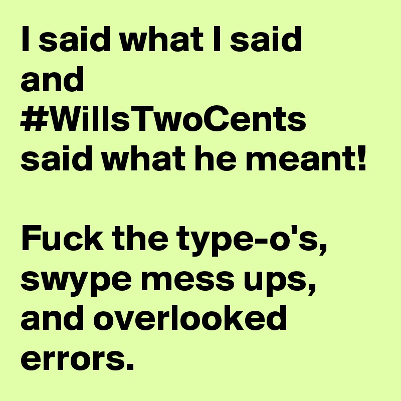 I said what I said and #WillsTwoCents said what he meant! 
Fuck the type-o's, swype mess ups, and overlooked errors. 