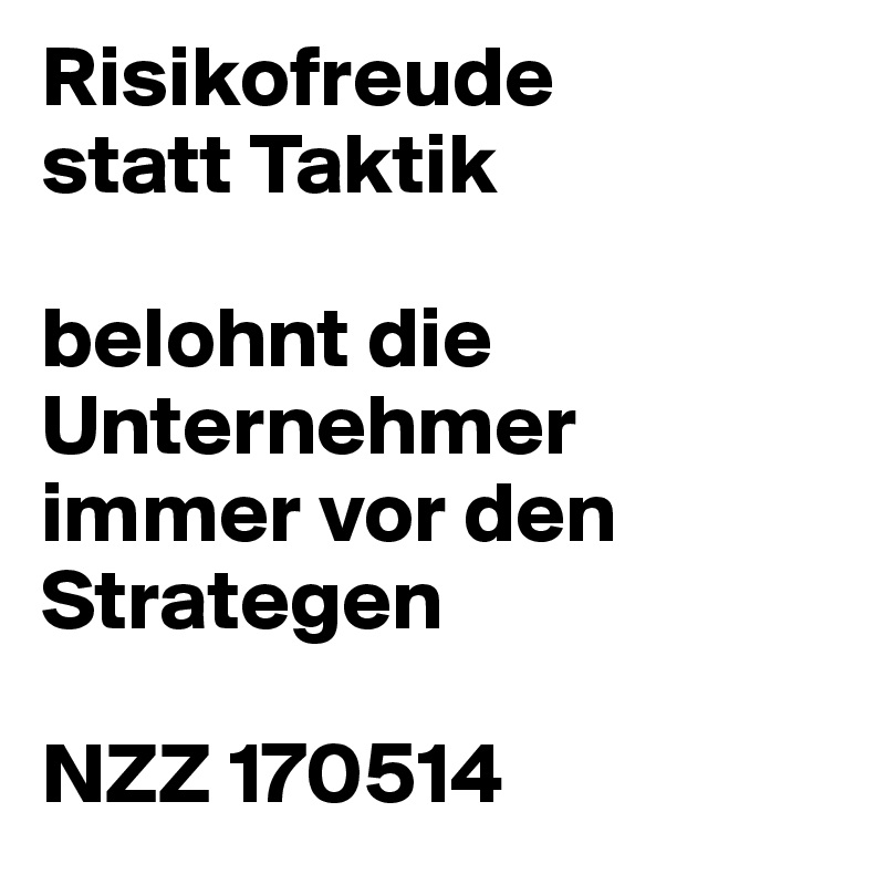 Risikofreude
statt Taktik
 
belohnt die Unternehmer immer vor den Strategen
 
NZZ 170514