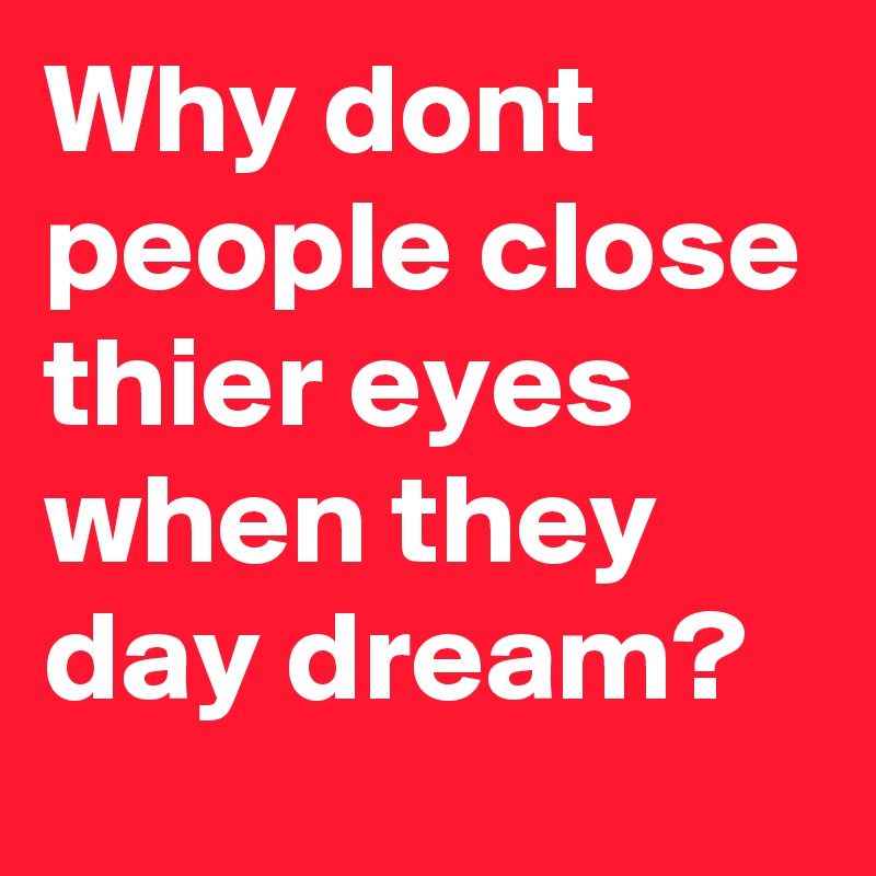 Why dont people close thier eyes when they day dream?