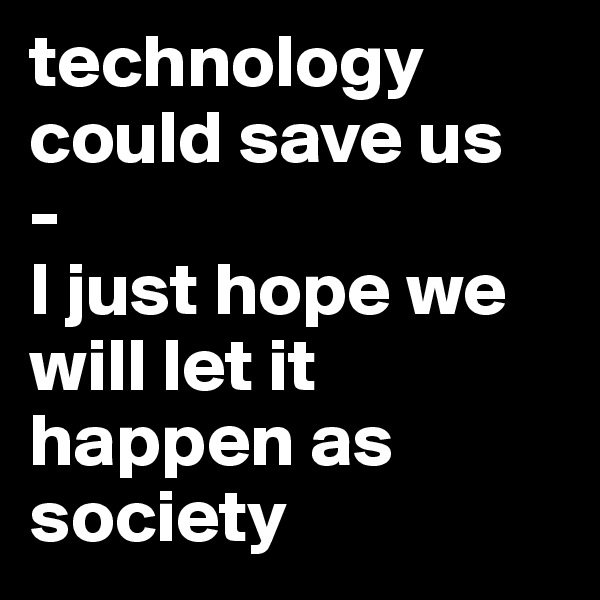 technology could save us
-
I just hope we will let it happen as society