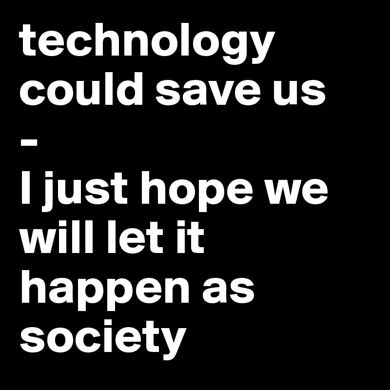 technology could save us
-
I just hope we will let it happen as society