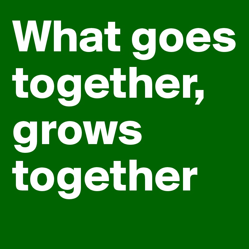 What goes together, grows together