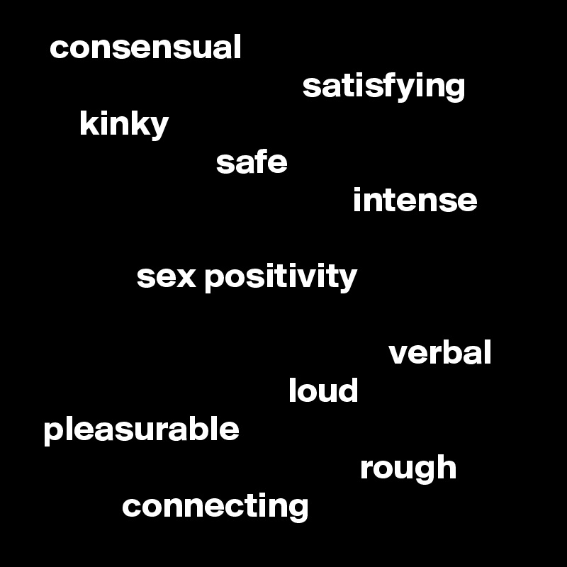    consensual                                                                               satisfying 
       kinky 
                          safe 
                                             intense
       
               sex positivity

                                                  verbal
                                    loud 
  pleasurable 
                                              rough 
             connecting 