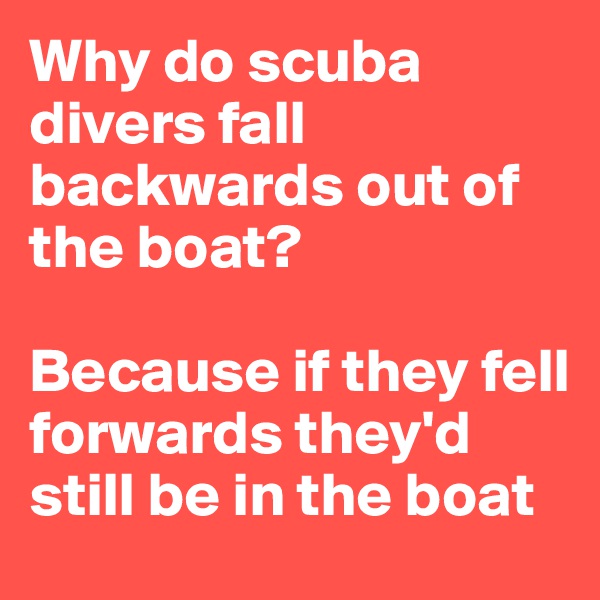 Why do scuba divers fall backwards out of the boat?

Because if they fell forwards they'd still be in the boat