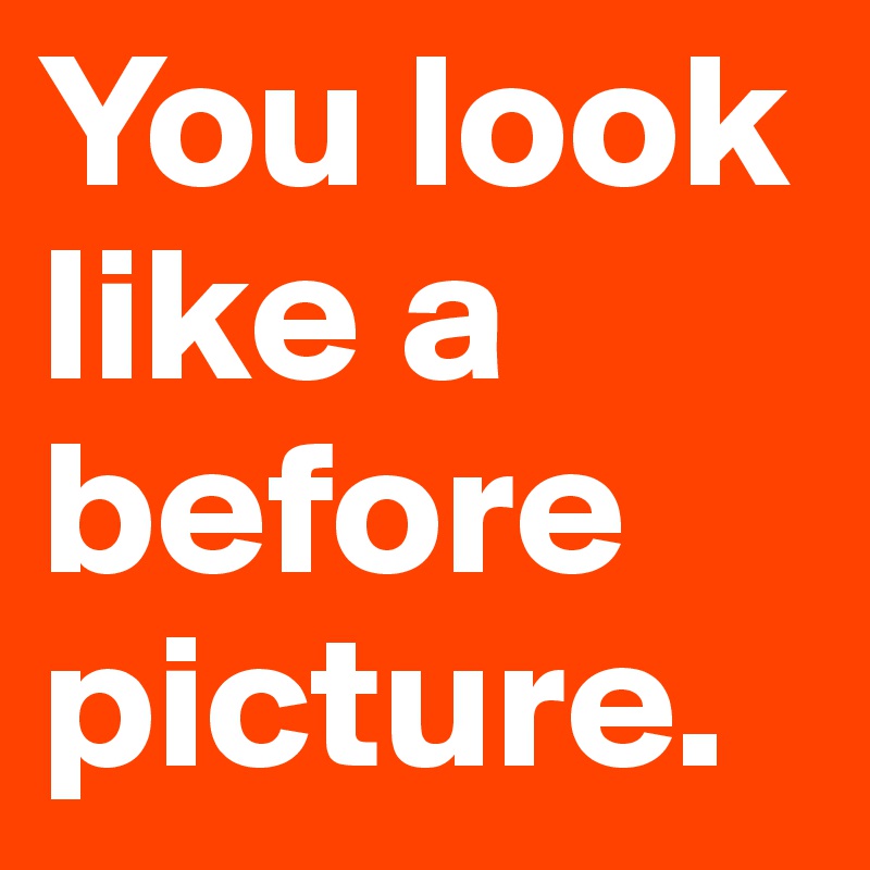 You look like a before   picture. 