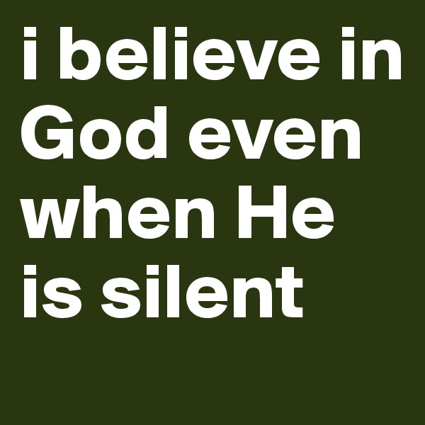 i believe in God even when He is silent