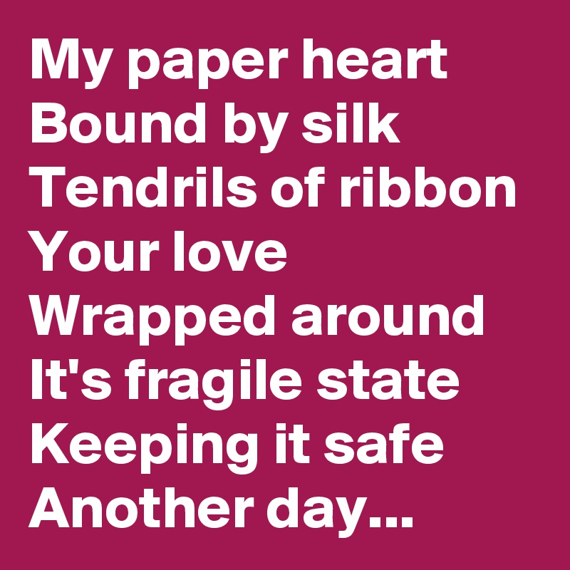 My paper heart
Bound by silk
Tendrils of ribbon
Your love
Wrapped around
It's fragile state
Keeping it safe
Another day...