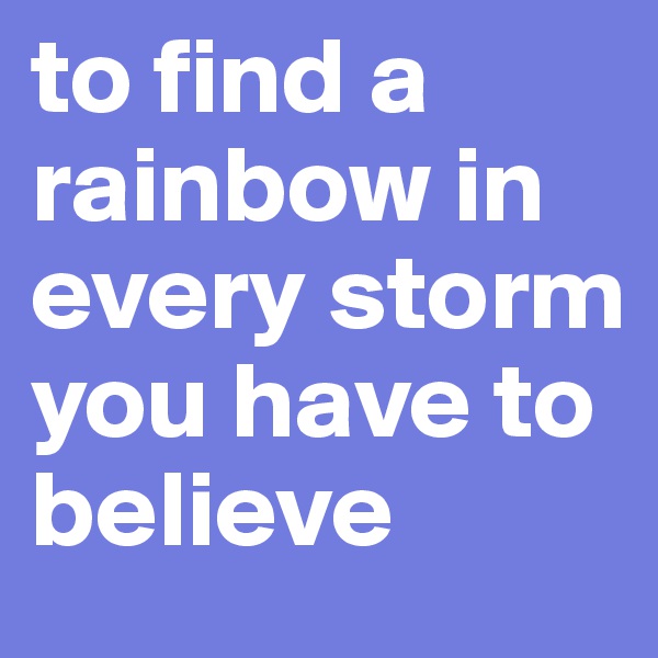 to find a rainbow in every storm you have to believe