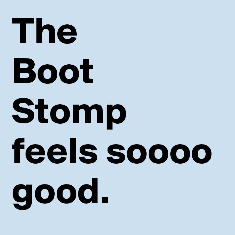 The
Boot
Stomp
feels soooo good.