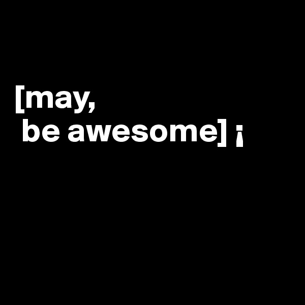 

[may, 
 be awesome] ¡ 



