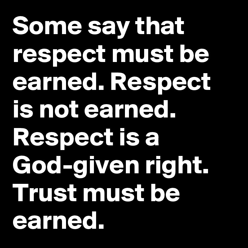 Some say that respect must be earned. Respect is not earned. Respect is a God-given right. Trust must be earned. 