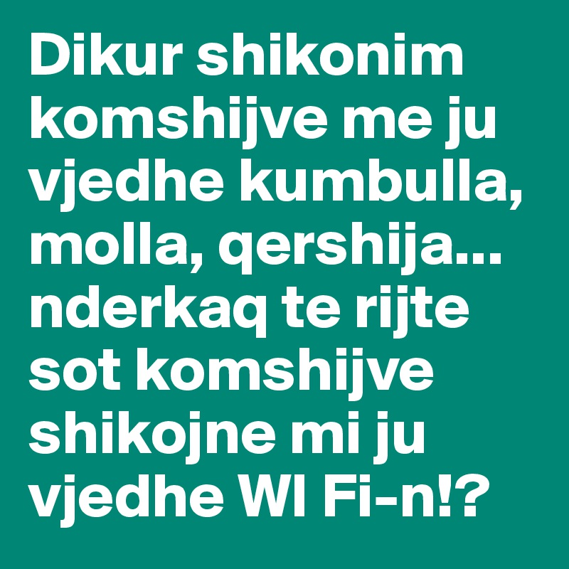 Dikur shikonim komshijve me ju vjedhe kumbulla, molla, qershija... nderkaq te rijte sot komshijve shikojne mi ju vjedhe WI Fi-n!?