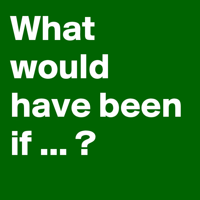 What would have been if ... ?