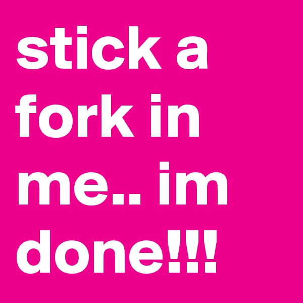 stick a fork in me.. im done!!!