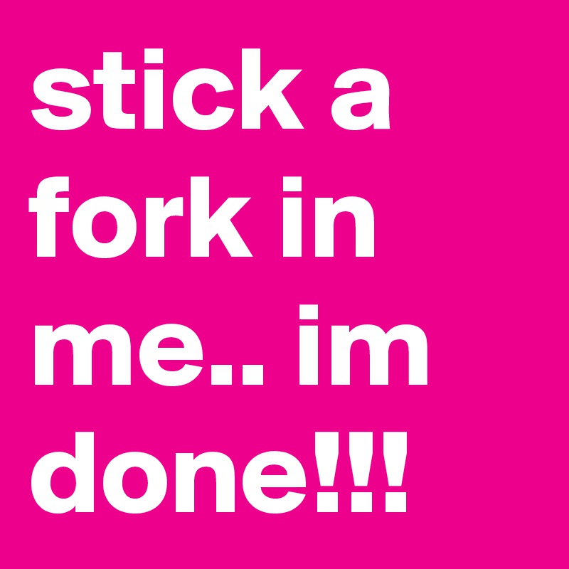 stick a fork in me.. im done!!!