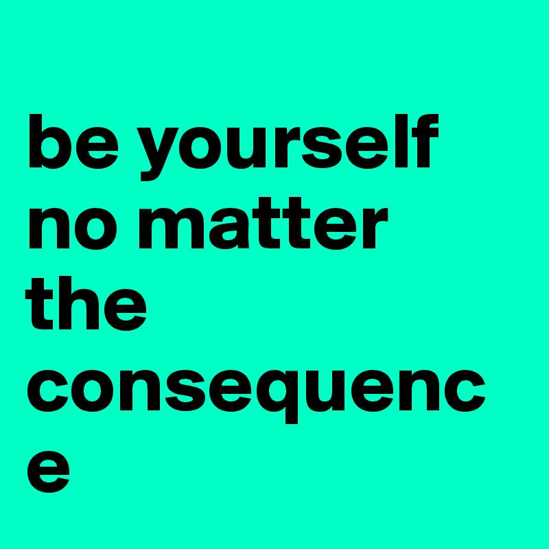 
be yourself no matter the consequence