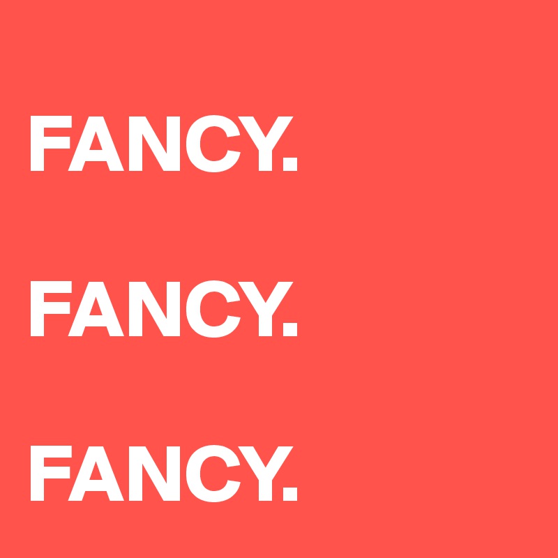     
FANCY.

FANCY.

FANCY.