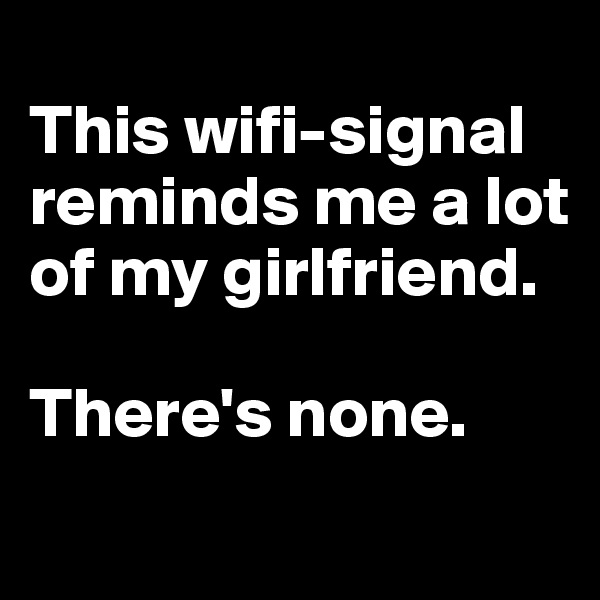 
This wifi-signal reminds me a lot of my girlfriend.

There's none.
