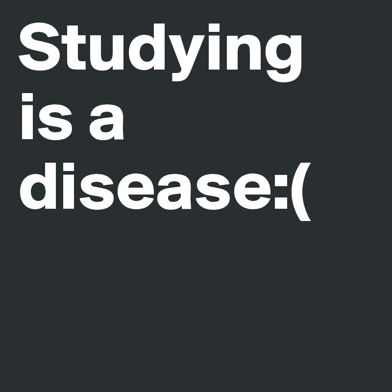 Studying is a disease:(

