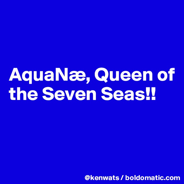 


AquaNæ, Queen of the Seven Seas!!


