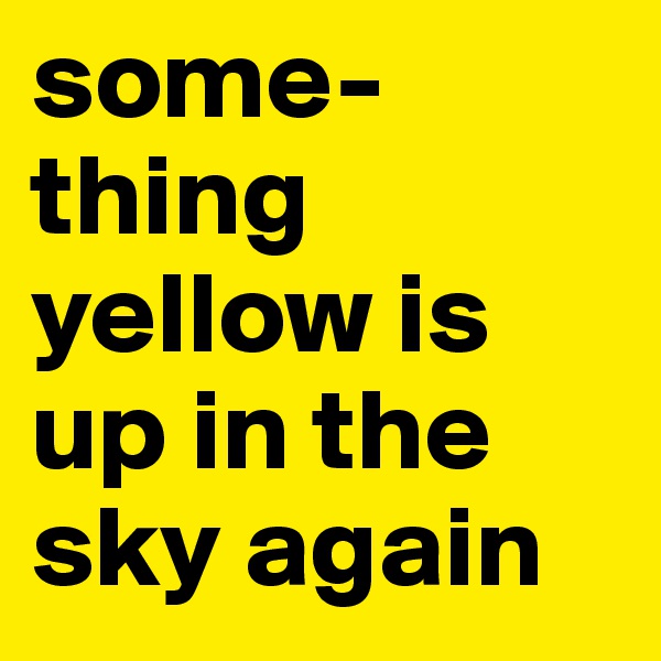 some- 
thing yellow is up in the sky again