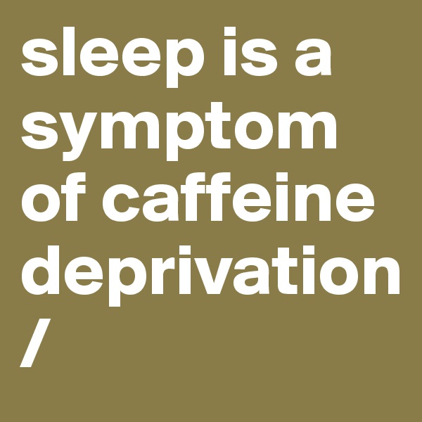 sleep is a symptom of caffeine deprivation                      /