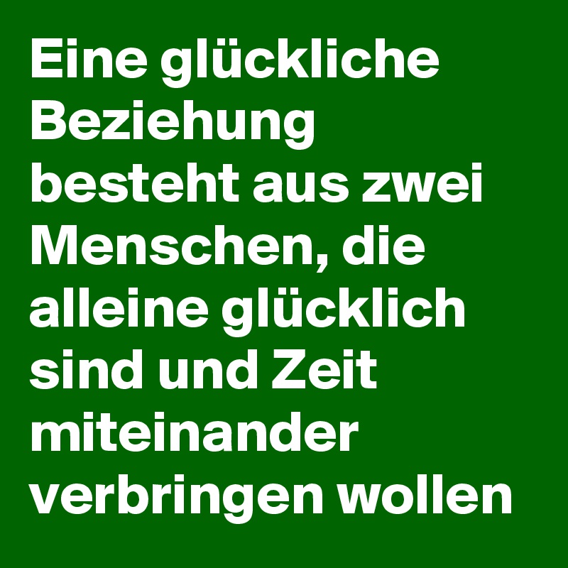 Eine glückliche Beziehung besteht aus zwei Menschen, die alleine glücklich sind und Zeit miteinander verbringen wollen 